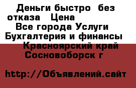 Деньги быстро, без отказа › Цена ­ 3 000 000 - Все города Услуги » Бухгалтерия и финансы   . Красноярский край,Сосновоборск г.